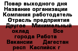 Повар выходного дня › Название организации ­ Компания-работодатель › Отрасль предприятия ­ Другое › Минимальный оклад ­ 10 000 - Все города Работа » Вакансии   . Дагестан респ.,Каспийск г.